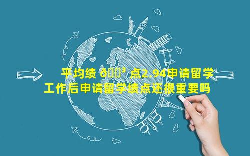 平均绩 🐳 点2.94申请留学 工作后申请留学绩点还很重要吗